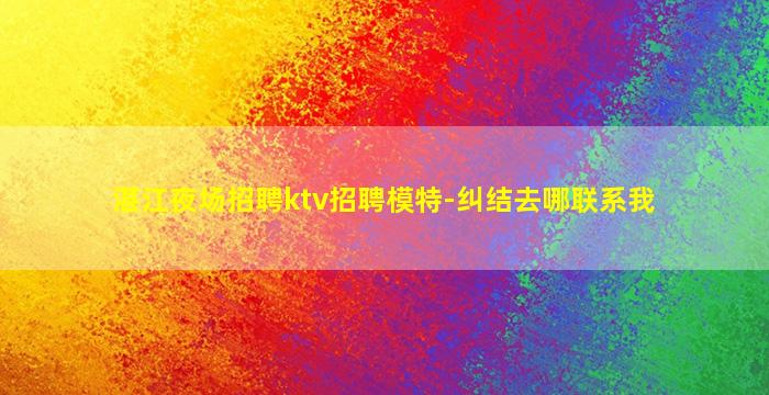 湛江夜场招聘ktv招聘模特-纠结去哪联系我